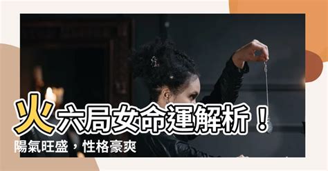 火六局女|阳女火六局五行属性 阳女火六局的命运和性格特点